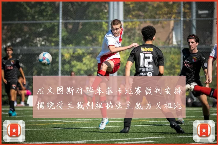 尤文图斯对阵本菲卡比赛裁判安排揭晓荷兰裁判组执法主裁为戈祖比尤克
