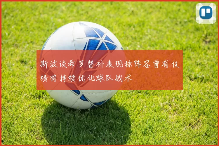 斯波谈希罗替补表现称阵容曾有佳绩将持续优化球队战术