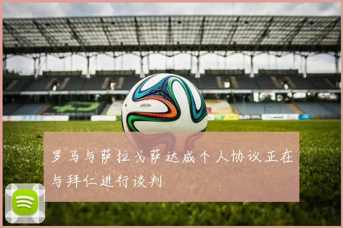 罗马与萨拉戈萨达成个人协议正在与拜仁进行谈判