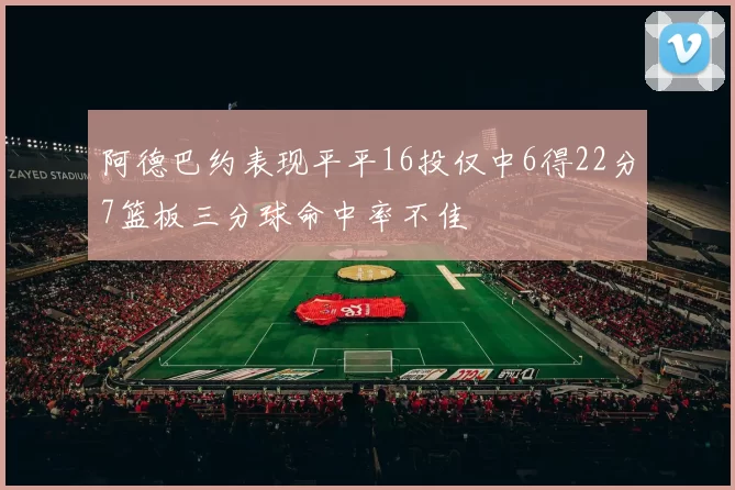 阿德巴约表现平平16投仅中6得22分7篮板三分球命中率不佳
