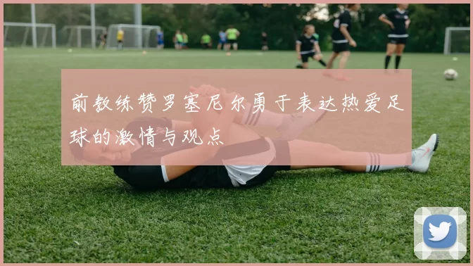 前教练赞罗塞尼尔勇于表达热爱足球的激情与观点