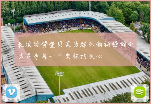 杜埃称赞登贝莱为球队领袖强调全力争夺每一个奖杯的决心