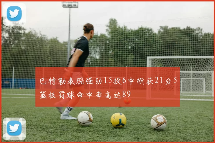 巴特勒表现强劲15投6中斩获21分5篮板罚球命中率高达89