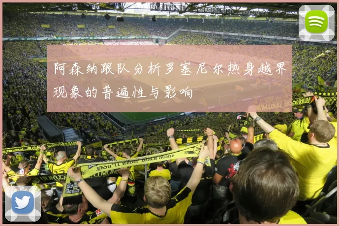 阿森纳跟队分析罗塞尼尔热身越界现象的普遍性与影响