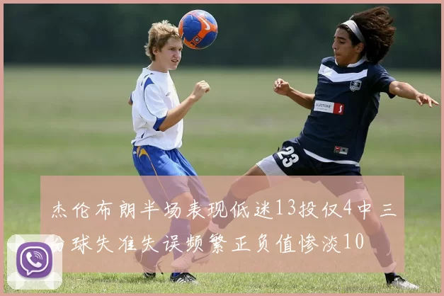 杰伦布朗半场表现低迷13投仅4中三分球失准失误频繁正负值惨淡10