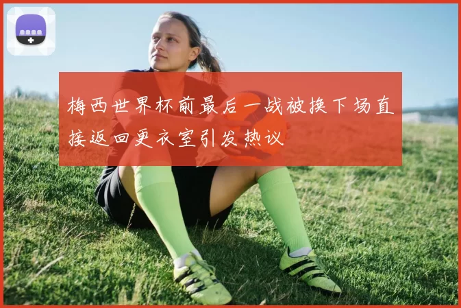 梅西世界杯前最后一战被换下场直接返回更衣室引发热议